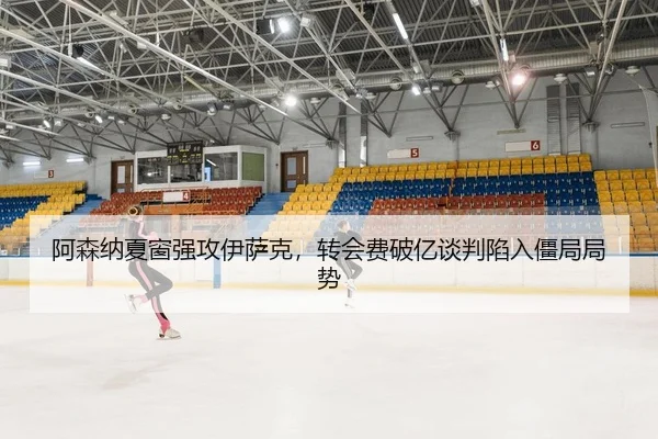 阿森纳夏窗强攻伊萨克，转会费破亿谈判陷入僵局局势